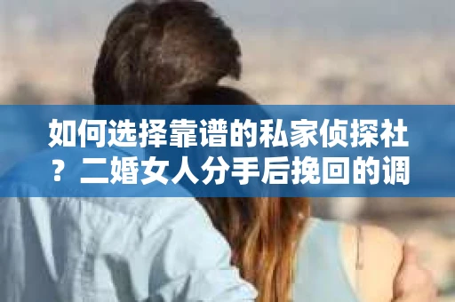 如何选择靠谱的私家侦探社？二婚女人分手后挽回的调查服务指南