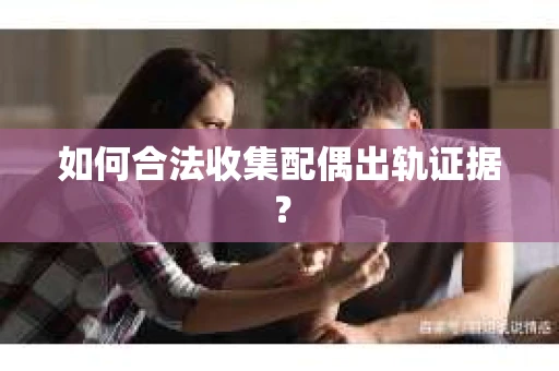如何合法收集配偶出轨证据？
