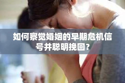 如何察觉婚姻的早期危机信号并聪明挽回？