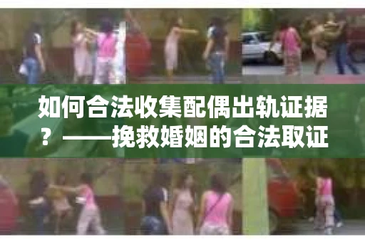 如何合法收集配偶出轨证据？——挽救婚姻的合法取证策略