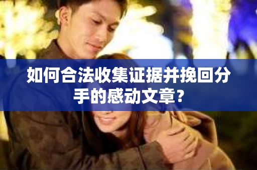 如何合法收集证据并挽回分手的感动文章？