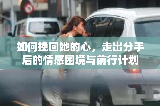 如何挽回她的心，走出分手后的情感困境与前行计划