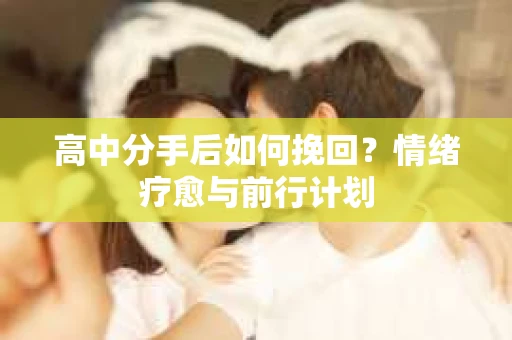 高中分手后如何挽回？情绪疗愈与前行计划