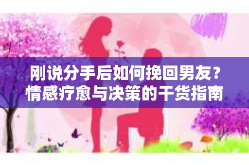 刚说分手后如何挽回男友？情感疗愈与决策的干货指南