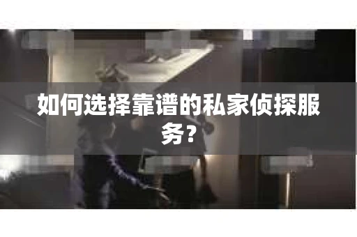 如何选择靠谱的私家侦探服务？