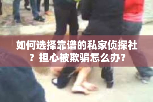 如何选择靠谱的私家侦探社？担心被欺骗怎么办？