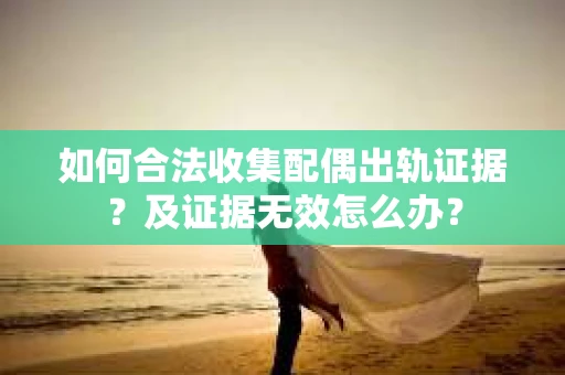 如何合法收集配偶出轨证据？及证据无效怎么办？