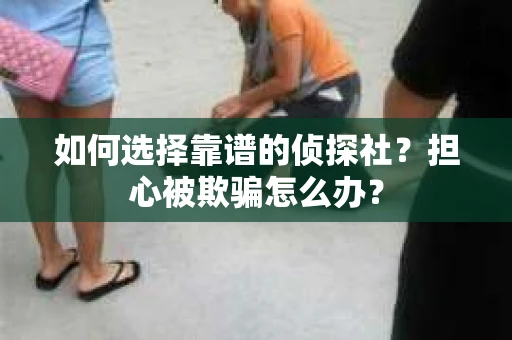 如何选择靠谱的侦探社？担心被欺骗怎么办？