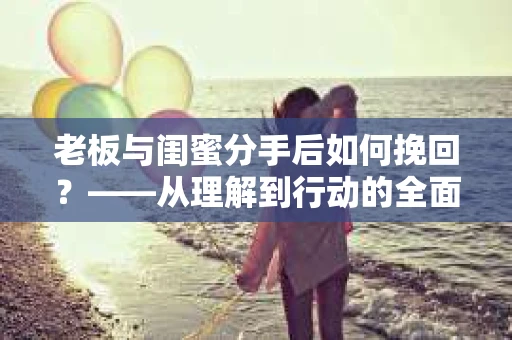 老板与闺蜜分手后如何挽回？——从理解到行动的全面解决方案