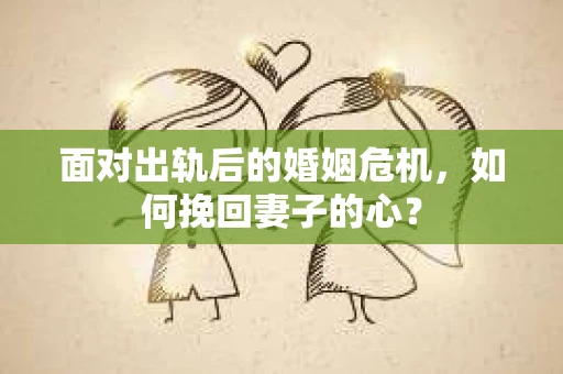 面对出轨后的婚姻危机，如何挽回妻子的心？