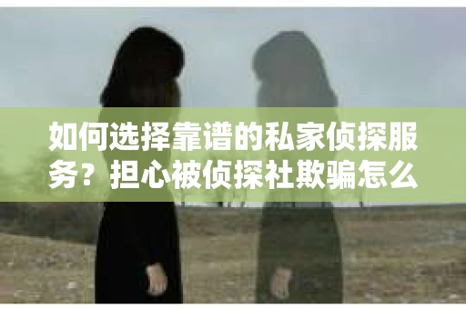 如何选择靠谱的私家侦探服务？担心被侦探社欺骗怎么办？
