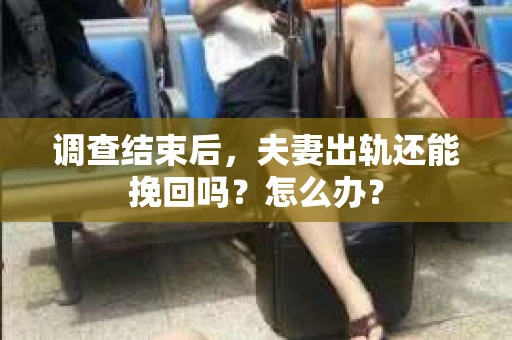 调查结束后，夫妻出轨还能挽回吗？怎么办？