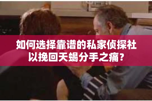 如何选择靠谱的私家侦探社以挽回天蝎分手之痛？