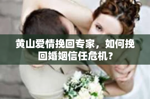 黄山爱情挽回专家，如何挽回婚姻信任危机？