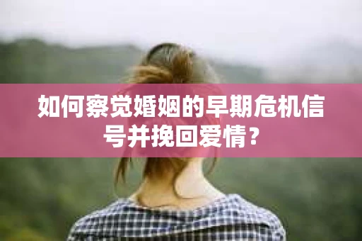 如何察觉婚姻的早期危机信号并挽回爱情？