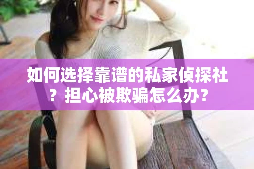 如何选择靠谱的私家侦探社？担心被欺骗怎么办？