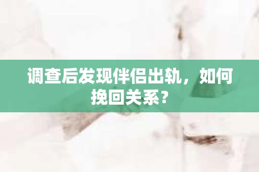 调查后发现伴侣出轨，如何挽回关系？