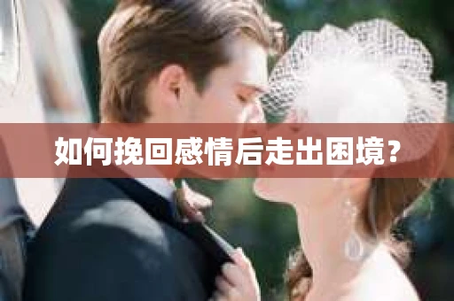 如何挽回感情后走出困境？