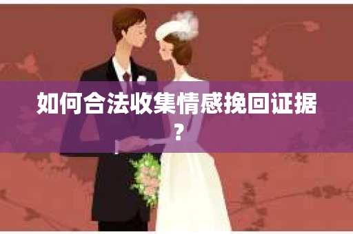 如何合法收集情感挽回证据？