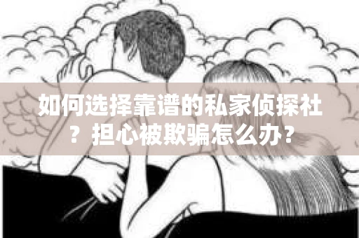 如何选择靠谱的私家侦探社？担心被欺骗怎么办？