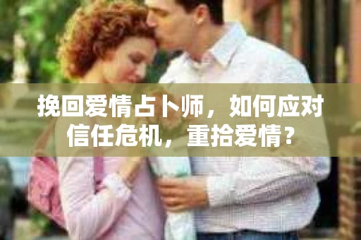挽回爱情占卜师，如何应对信任危机，重拾爱情？