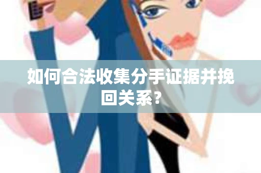 如何合法收集分手证据并挽回关系？