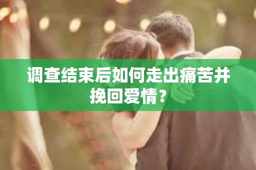 调查结束后如何走出痛苦并挽回爱情？