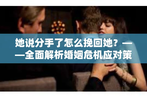 她说分手了怎么挽回她？——全面解析婚姻危机应对策略