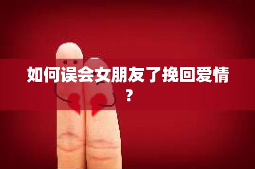 如何误会女朋友了挽回爱情？