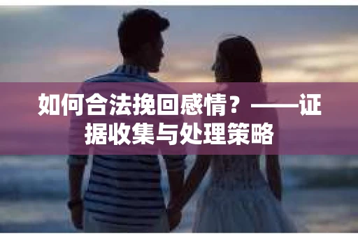 如何合法挽回感情？——证据收集与处理策略
