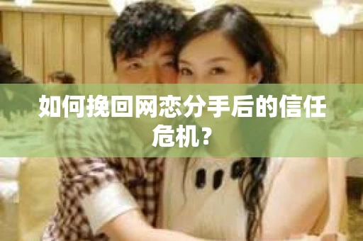 如何挽回网恋分手后的信任危机？