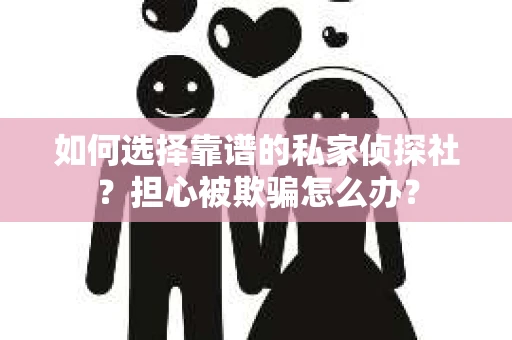 如何选择靠谱的私家侦探社？担心被欺骗怎么办？