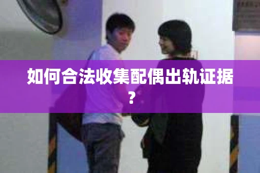 如何合法收集配偶出轨证据？