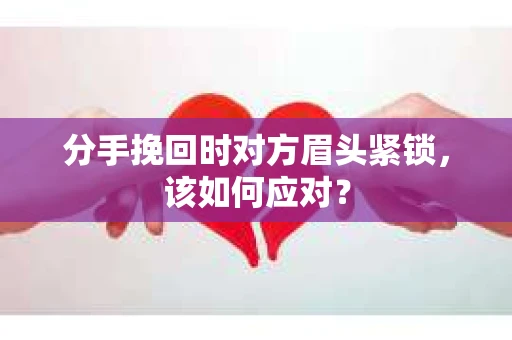 分手挽回时对方眉头紧锁，该如何应对？