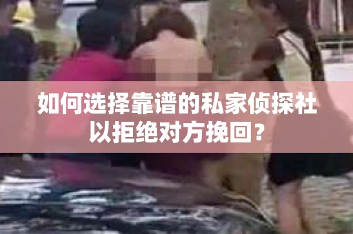 如何选择靠谱的私家侦探社以拒绝对方挽回？