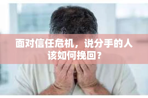 面对信任危机，说分手的人该如何挽回？