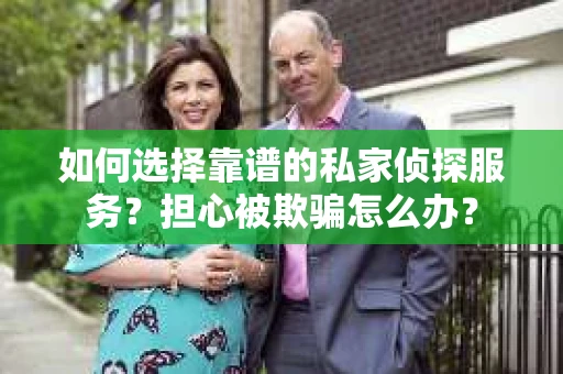 如何选择靠谱的私家侦探服务？担心被欺骗怎么办？