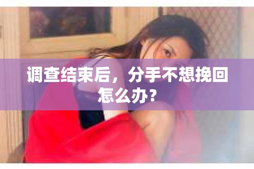 调查结束后，分手不想挽回怎么办？
