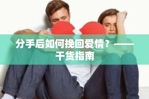 分手后如何挽回爱情？——干货指南