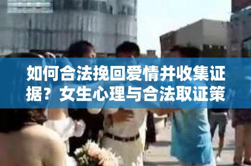 如何合法挽回爱情并收集证据?女生心理与合法取证策略 如何合法挽回爱情并收集证据?女生心理与合法取证策略