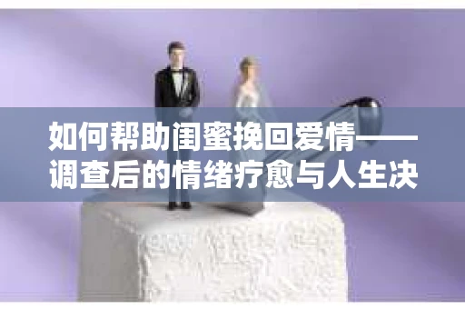 如何帮助闺蜜挽回爱情——调查后的情绪疗愈与人生决策