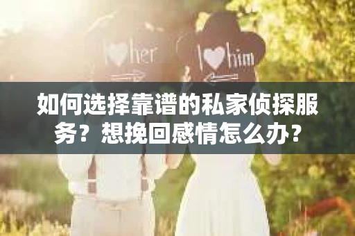 如何选择靠谱的私家侦探服务？想挽回感情怎么办？