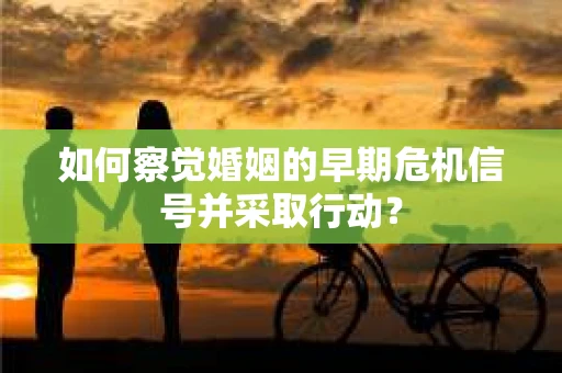如何察觉婚姻的早期危机信号并采取行动？