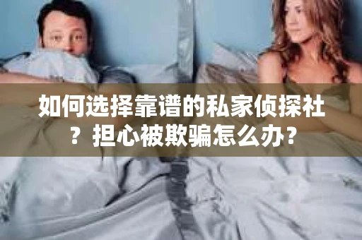 如何选择靠谱的私家侦探社?担心被欺骗怎么办? 如何选择靠谱的私家侦探社?担心被欺骗怎么办?