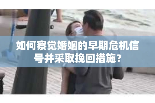 如何察觉婚姻的早期危机信号并采取挽回措施？