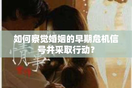 如何察觉婚姻的早期危机信号并采取行动？