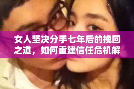 女人坚决分手七年后的挽回之道，如何重建信任危机解决方案