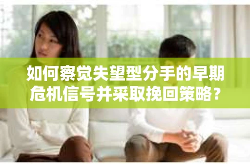如何察觉失望型分手的早期危机信号并采取挽回策略？