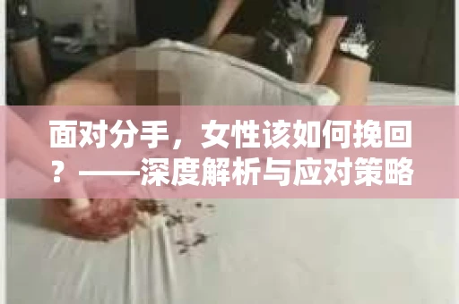 面对分手，女性该如何挽回？——深度解析与应对策略