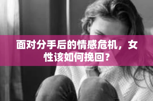 面对分手后的情感危机，女性该如何挽回？